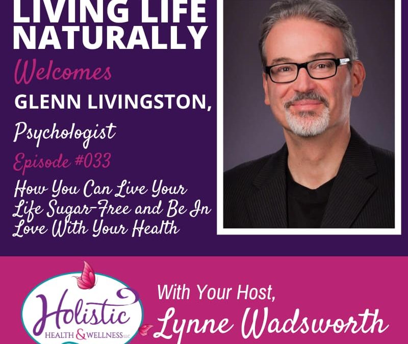 Episode 33 – Glenn Livingston, Ph.D.: How You Can Live Your Life Sugar-Free and Be In Love With Your Health