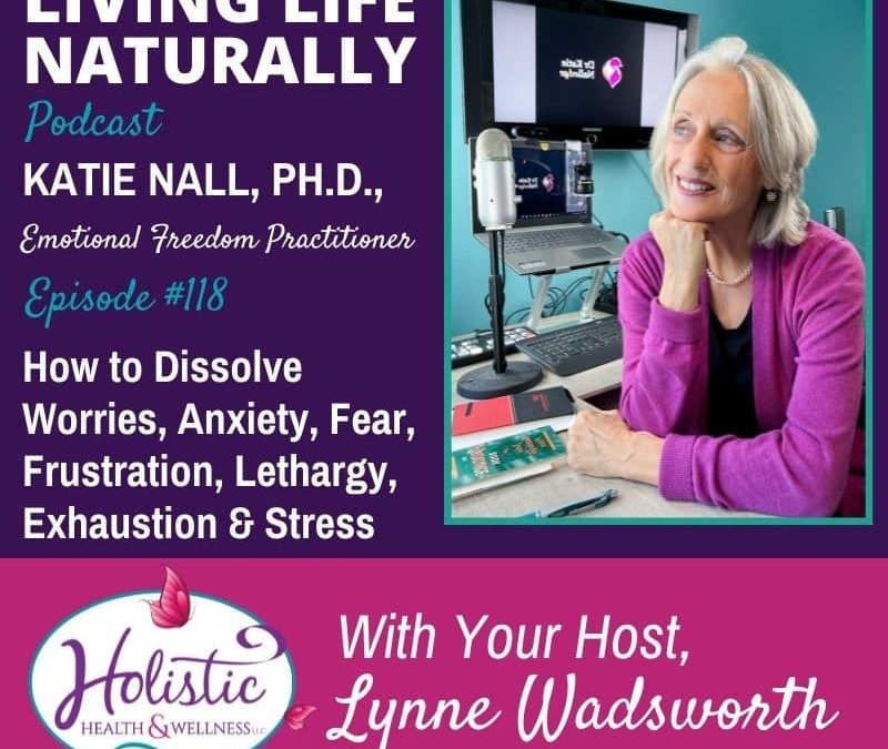 Episode 118 –  Katie Nall, PhD: How to Dissolve Worries, Anxiety, Fear, Frustration, Lethargy, Exhaustion & Stress