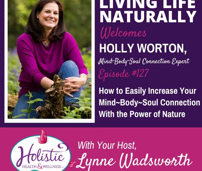 Episode 127 – Holly Worton: How to Easily Increase Your Mind~Body~ Soul Connection With the Power of Nature