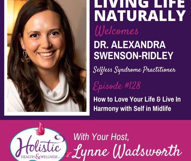 Episode 128 – Dr. Alexandra Swenson-Ridley: How to Love Your Life and Live In Harmony with Self in Midlife