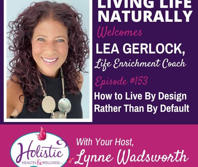 Episode 153 –  Lea Gerlock:  How To Live By Design Rather Than Default