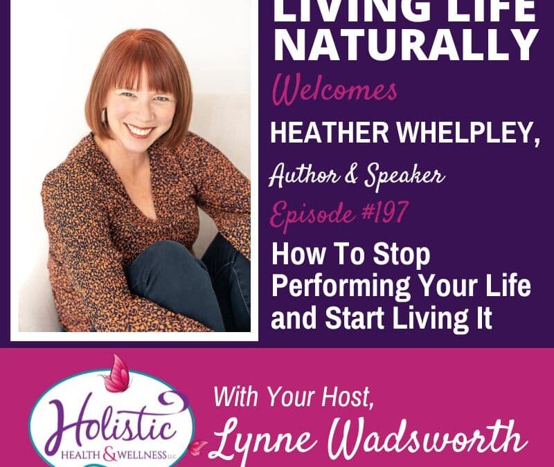 Episode #197: Heather Whelpley – How To Stop Performing Your Life and Start Living It